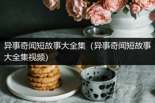 异事奇闻短故事大全集（异事奇闻短故事大全集视频）