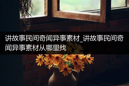 讲故事民间奇闻异事素材_讲故事民间奇闻异事素材从哪里找