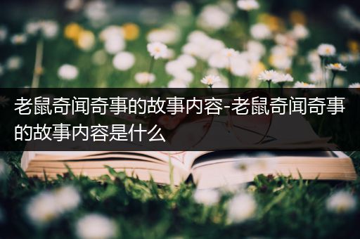 老鼠奇闻奇事的故事内容-老鼠奇闻奇事的故事内容是什么