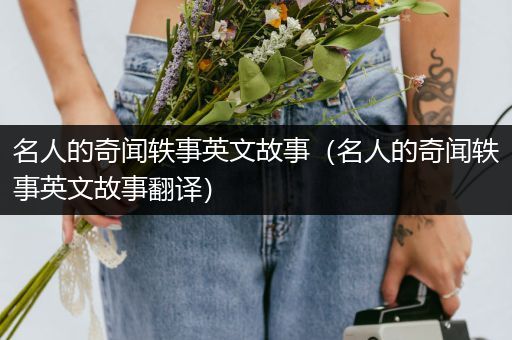 名人的奇闻轶事英文故事（名人的奇闻轶事英文故事翻译）