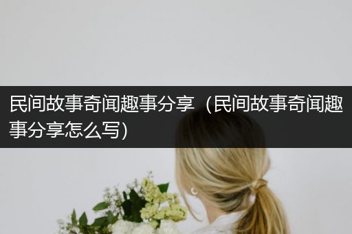民间故事奇闻趣事分享（民间故事奇闻趣事分享怎么写）