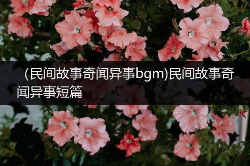 （民间故事奇闻异事bgm)民间故事奇闻异事短篇