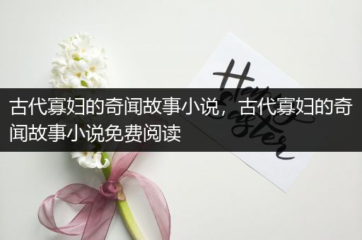 古代寡妇的奇闻故事小说，古代寡妇的奇闻故事小说免费阅读