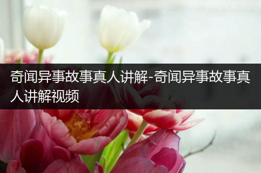 奇闻异事故事真人讲解-奇闻异事故事真人讲解视频