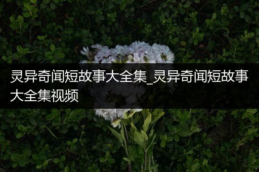 灵异奇闻短故事大全集_灵异奇闻短故事大全集视频