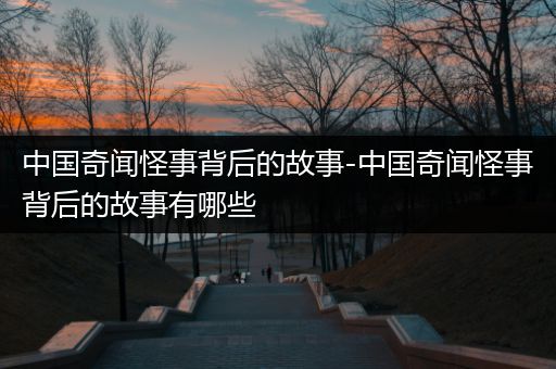 中国奇闻怪事背后的故事-中国奇闻怪事背后的故事有哪些