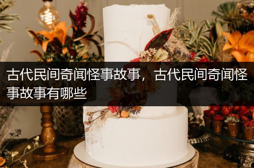 古代民间奇闻怪事故事，古代民间奇闻怪事故事有哪些