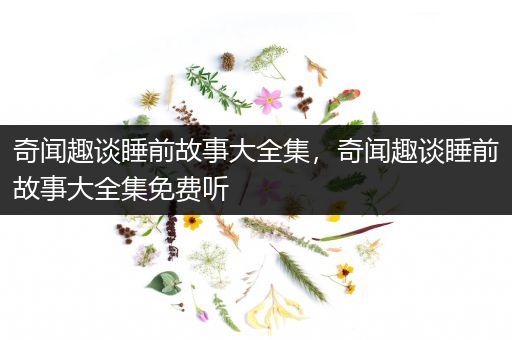 奇闻趣谈睡前故事大全集，奇闻趣谈睡前故事大全集免费听