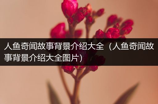 人鱼奇闻故事背景介绍大全（人鱼奇闻故事背景介绍大全图片）