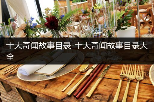 十大奇闻故事目录-十大奇闻故事目录大全