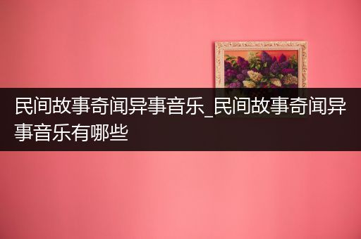 民间故事奇闻异事音乐_民间故事奇闻异事音乐有哪些