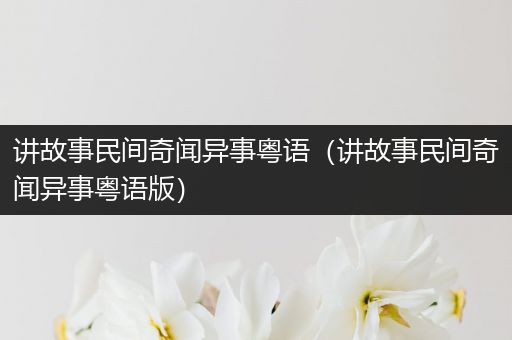 讲故事民间奇闻异事粤语（讲故事民间奇闻异事粤语版）