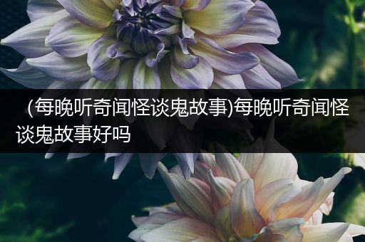 （每晚听奇闻怪谈鬼故事)每晚听奇闻怪谈鬼故事好吗