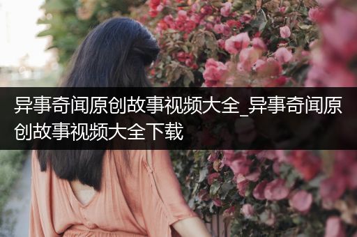 异事奇闻原创故事视频大全_异事奇闻原创故事视频大全下载