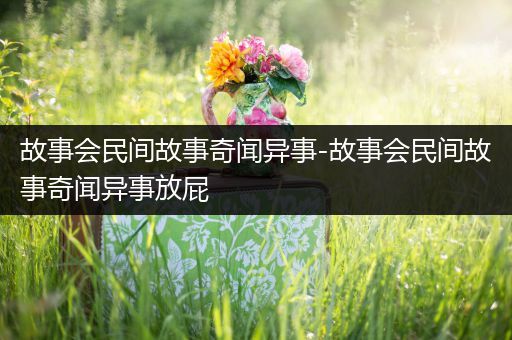 故事会民间故事奇闻异事-故事会民间故事奇闻异事放屁