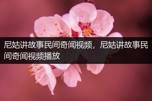 尼姑讲故事民间奇闻视频，尼姑讲故事民间奇闻视频播放