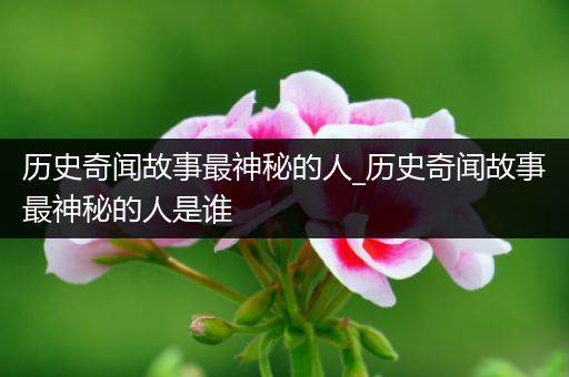 历史奇闻故事最神秘的人_历史奇闻故事最神秘的人是谁