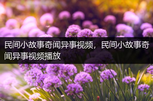 民间小故事奇闻异事视频，民间小故事奇闻异事视频播放
