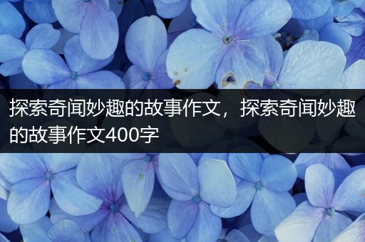 探索奇闻妙趣的故事作文，探索奇闻妙趣的故事作文400字