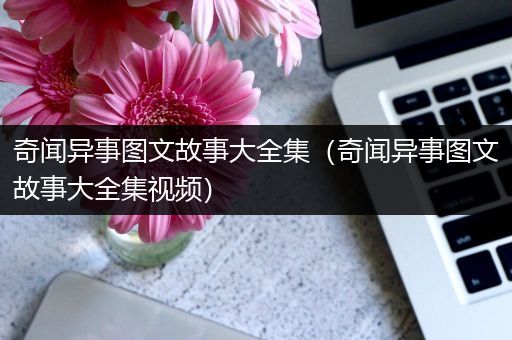 奇闻异事图文故事大全集（奇闻异事图文故事大全集视频）