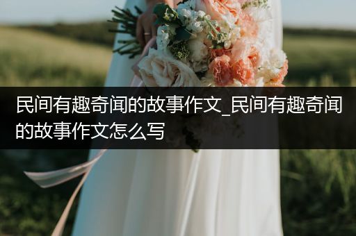 民间有趣奇闻的故事作文_民间有趣奇闻的故事作文怎么写