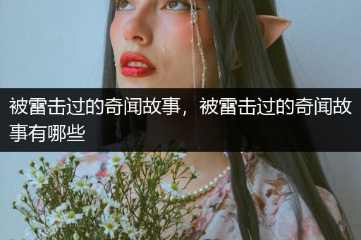 被雷击过的奇闻故事，被雷击过的奇闻故事有哪些
