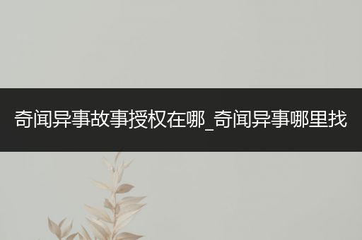 奇闻异事故事授权在哪_奇闻异事哪里找