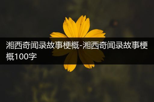 湘西奇闻录故事梗概-湘西奇闻录故事梗概100字