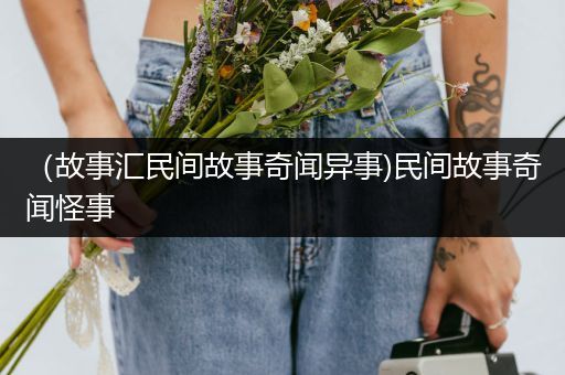 （故事汇民间故事奇闻异事)民间故事奇闻怪事