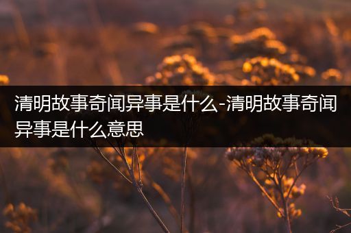 清明故事奇闻异事是什么-清明故事奇闻异事是什么意思