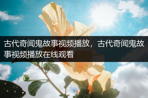 古代奇闻鬼故事视频播放，古代奇闻鬼故事视频播放在线观看