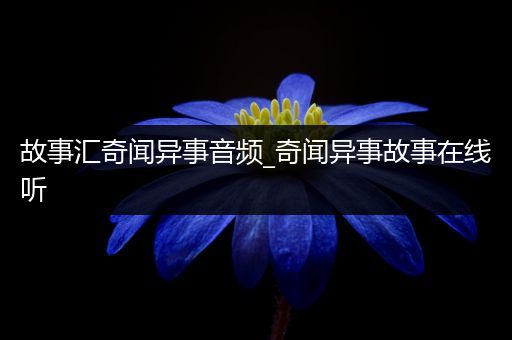 故事汇奇闻异事音频_奇闻异事故事在线听