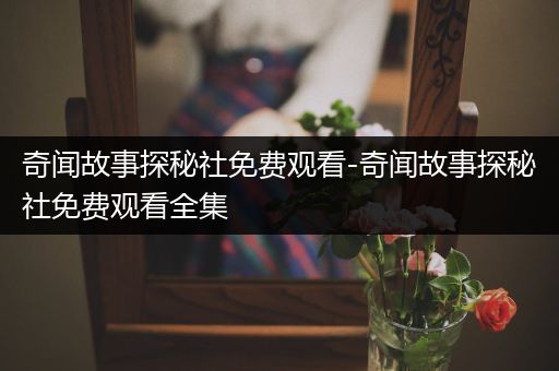 奇闻故事探秘社免费观看-奇闻故事探秘社免费观看全集