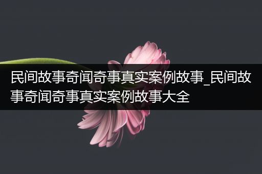 民间故事奇闻奇事真实案例故事_民间故事奇闻奇事真实案例故事大全