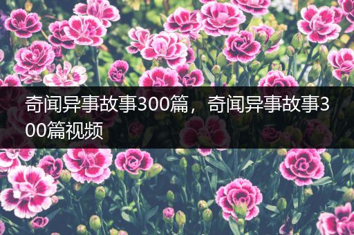 奇闻异事故事300篇，奇闻异事故事300篇视频