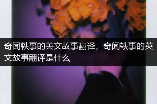 奇闻轶事的英文故事翻译，奇闻轶事的英文故事翻译是什么