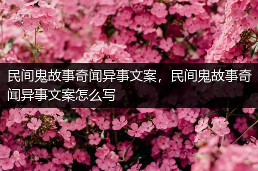 民间鬼故事奇闻异事文案，民间鬼故事奇闻异事文案怎么写