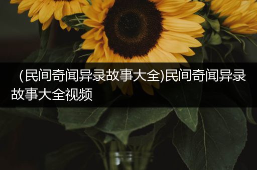 （民间奇闻异录故事大全)民间奇闻异录故事大全视频