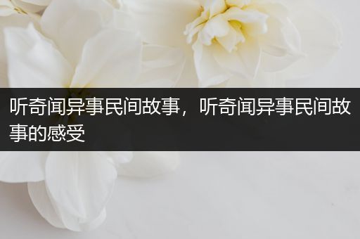 听奇闻异事民间故事，听奇闻异事民间故事的感受