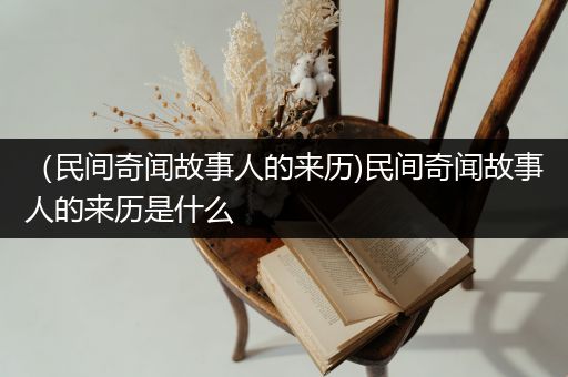 （民间奇闻故事人的来历)民间奇闻故事人的来历是什么