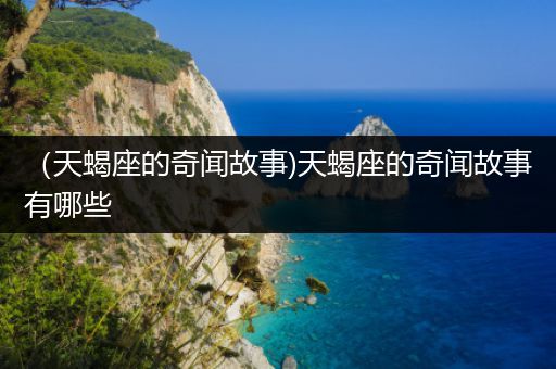 （天蝎座的奇闻故事)天蝎座的奇闻故事有哪些