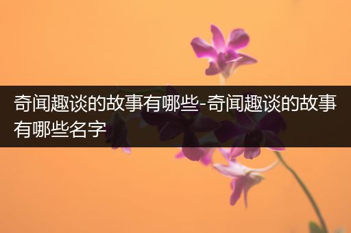 奇闻趣谈的故事有哪些-奇闻趣谈的故事有哪些名字