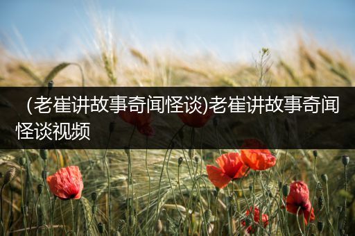 （老崔讲故事奇闻怪谈)老崔讲故事奇闻怪谈视频