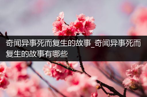 奇闻异事死而复生的故事_奇闻异事死而复生的故事有哪些