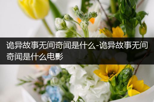 诡异故事无间奇闻是什么-诡异故事无间奇闻是什么电影
