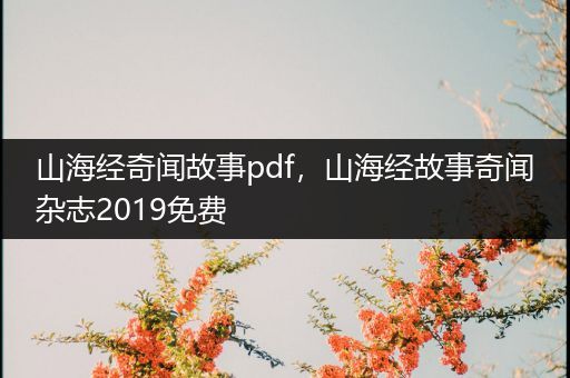 山海经奇闻故事pdf，山海经故事奇闻杂志2019免费