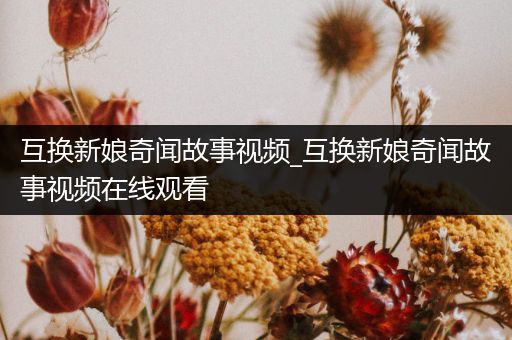 互换新娘奇闻故事视频_互换新娘奇闻故事视频在线观看
