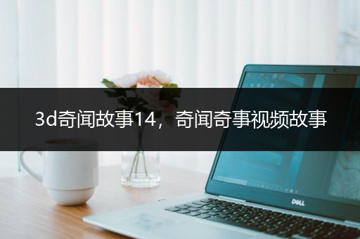 3d奇闻故事14，奇闻奇事视频故事