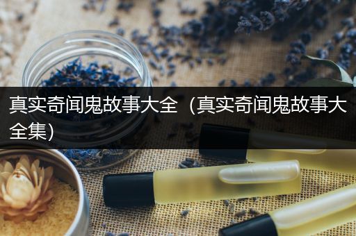 真实奇闻鬼故事大全（真实奇闻鬼故事大全集）