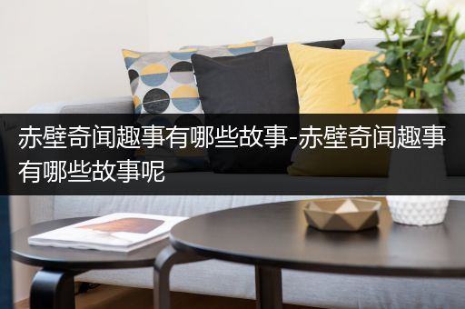 赤壁奇闻趣事有哪些故事-赤壁奇闻趣事有哪些故事呢